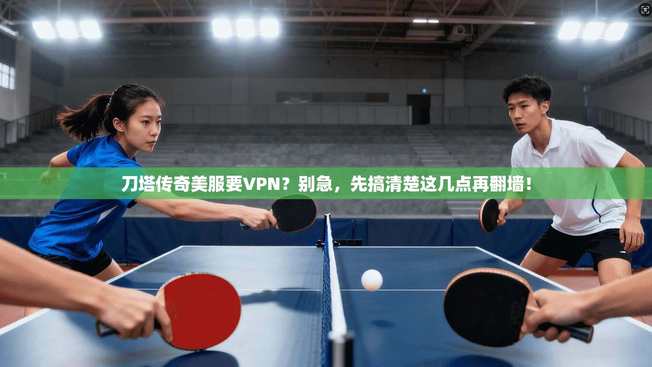 刀塔传奇美服要VPN?别急,先搞清楚这几点再翻墙!