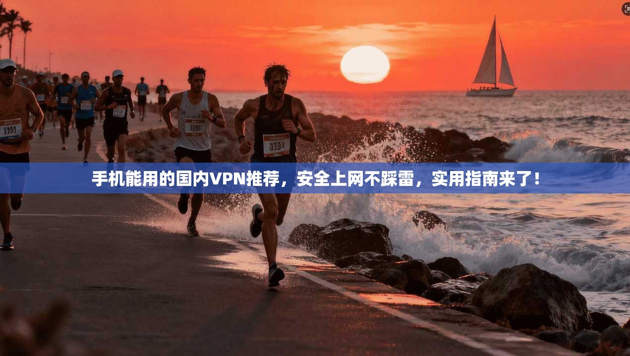 手机能用的国内VPN推荐,安全上网不踩雷,实用指南来了!