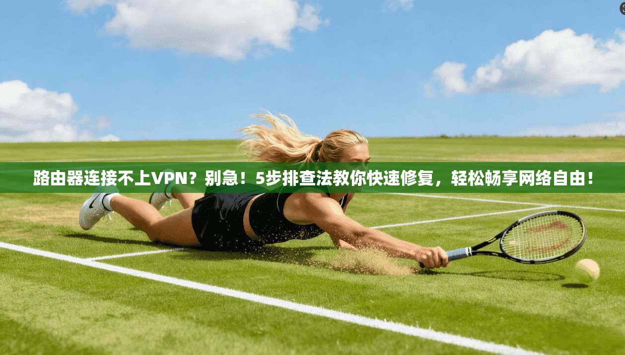 路由器连接不上VPN？别急！5步排查法教你快速修复，轻松畅享网络自由！