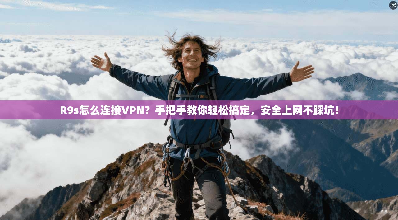 R9s怎么连接VPN?手把手教你轻松搞定,安全上网不踩坑!