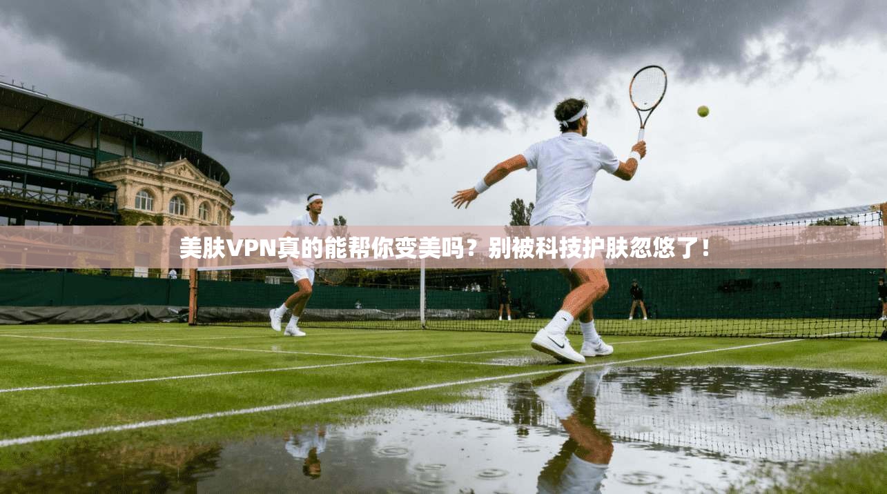 美肤VPN真的能帮你变美吗?别被科技护肤忽悠了!