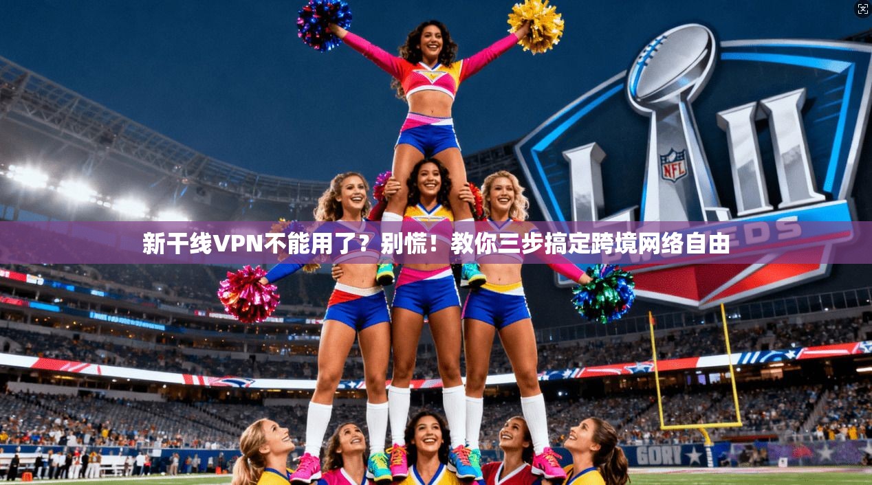 新干线VPN不能用了?别慌!教你三步搞定跨境网络自由