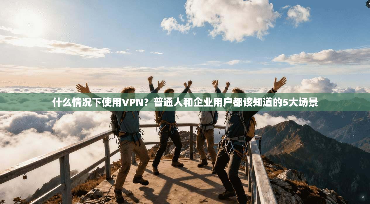 什么情况下使用VPN？普通人和企业用户都该知道的5大场景