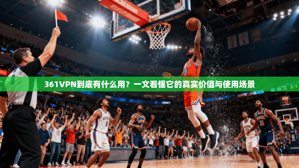 361VPN到底有什么用?一文看懂它的真实价值与使用场景