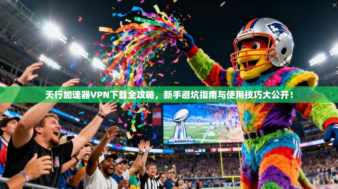 天行加速器VPN下载全攻略，新手避坑指南与使用技巧大公开！