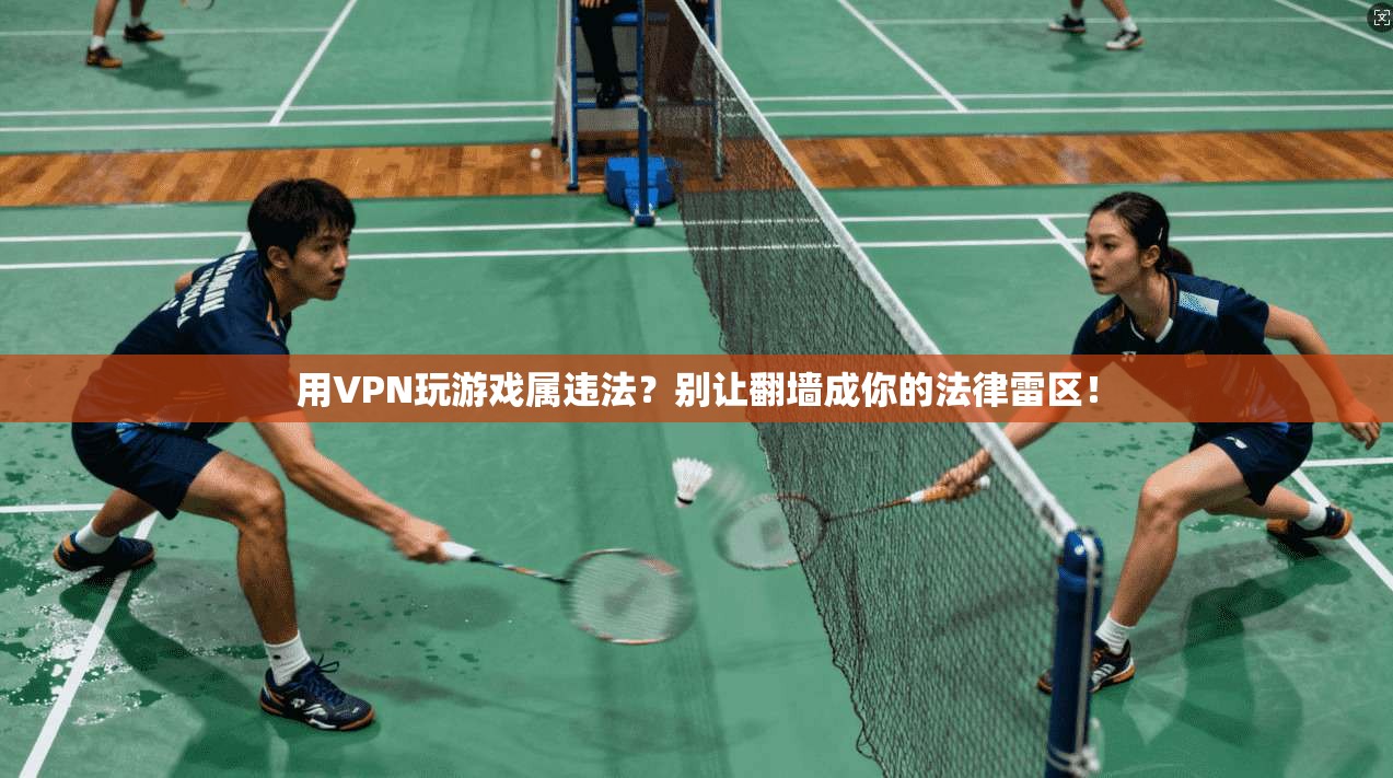 用VPN玩游戏属违法？别让翻墙成你的法律雷区！