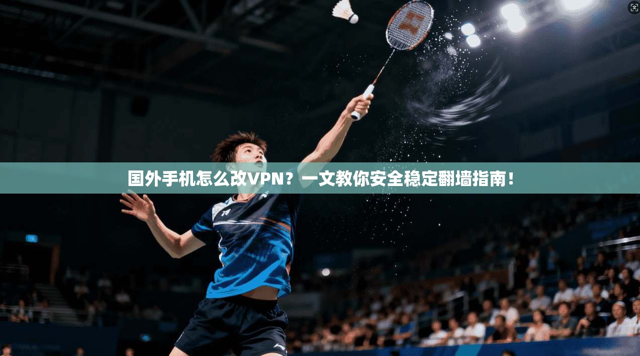 国外手机怎么改VPN？一文教你安全稳定翻墙指南！