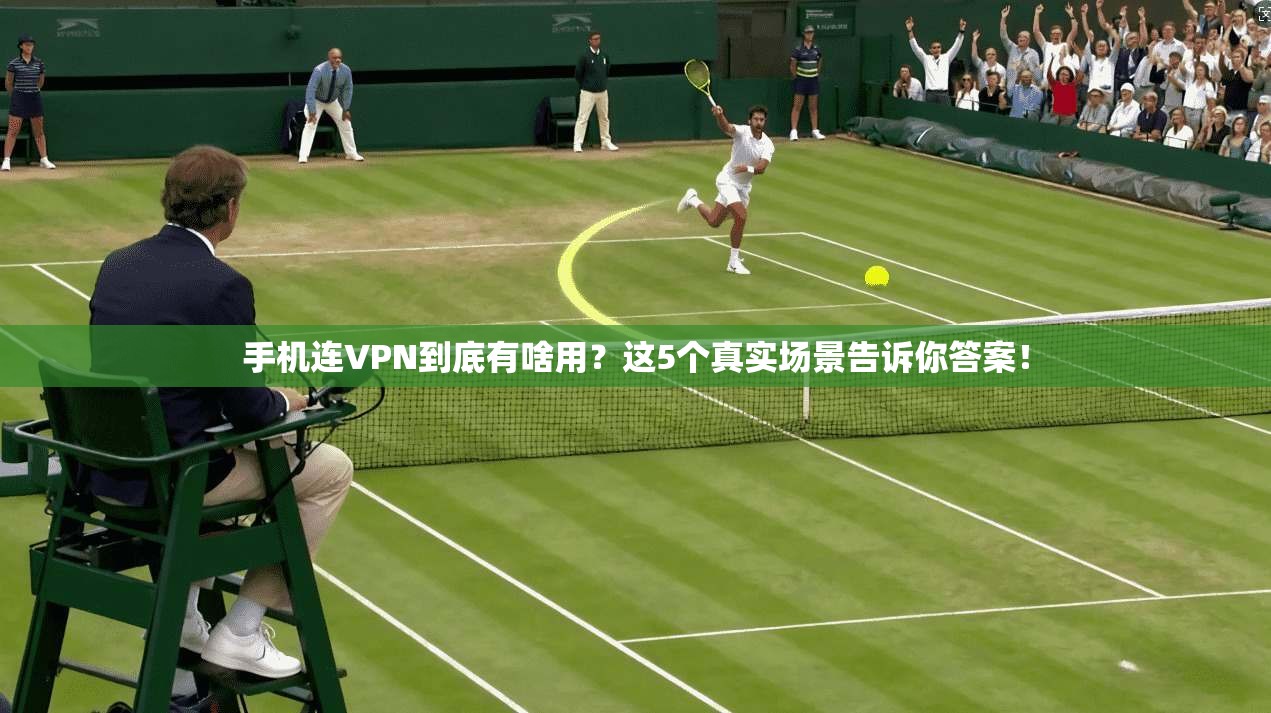 手机连VPN到底有啥用？这5个真实场景告诉你答案！