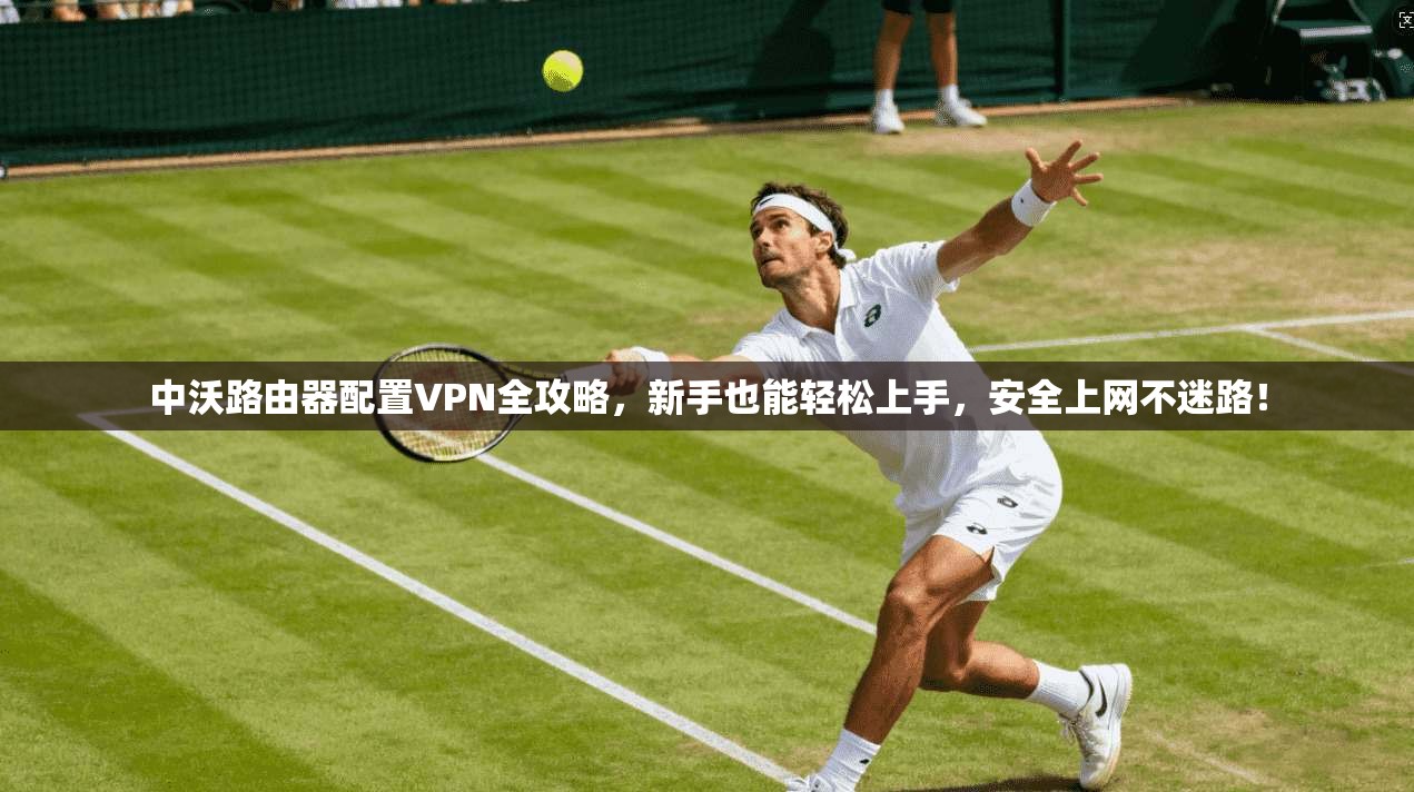 中沃路由器配置VPN全攻略，新手也能轻松上手，安全上网不迷路！