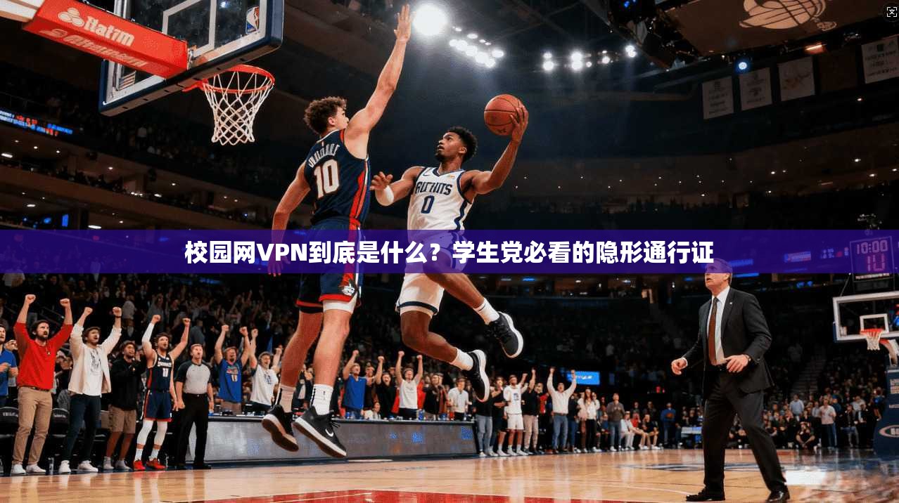 校园网VPN到底是什么？学生党必看的隐形通行证