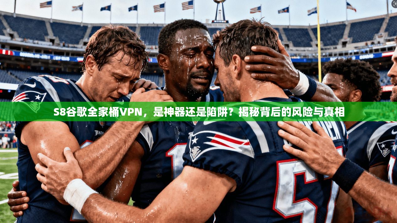 S8谷歌全家桶VPN，是神器还是陷阱？揭秘背后的风险与真相