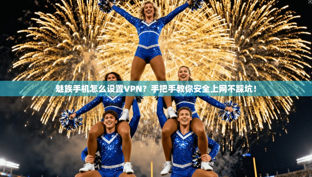 魅族手机怎么设置VPN？手把手教你安全上网不踩坑！