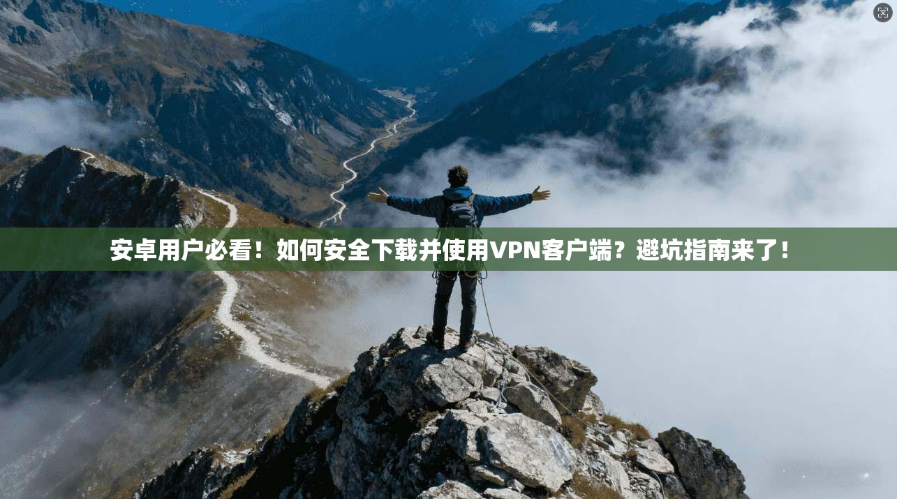 安卓用户必看！如何安全下载并使用VPN客户端？避坑指南来了！