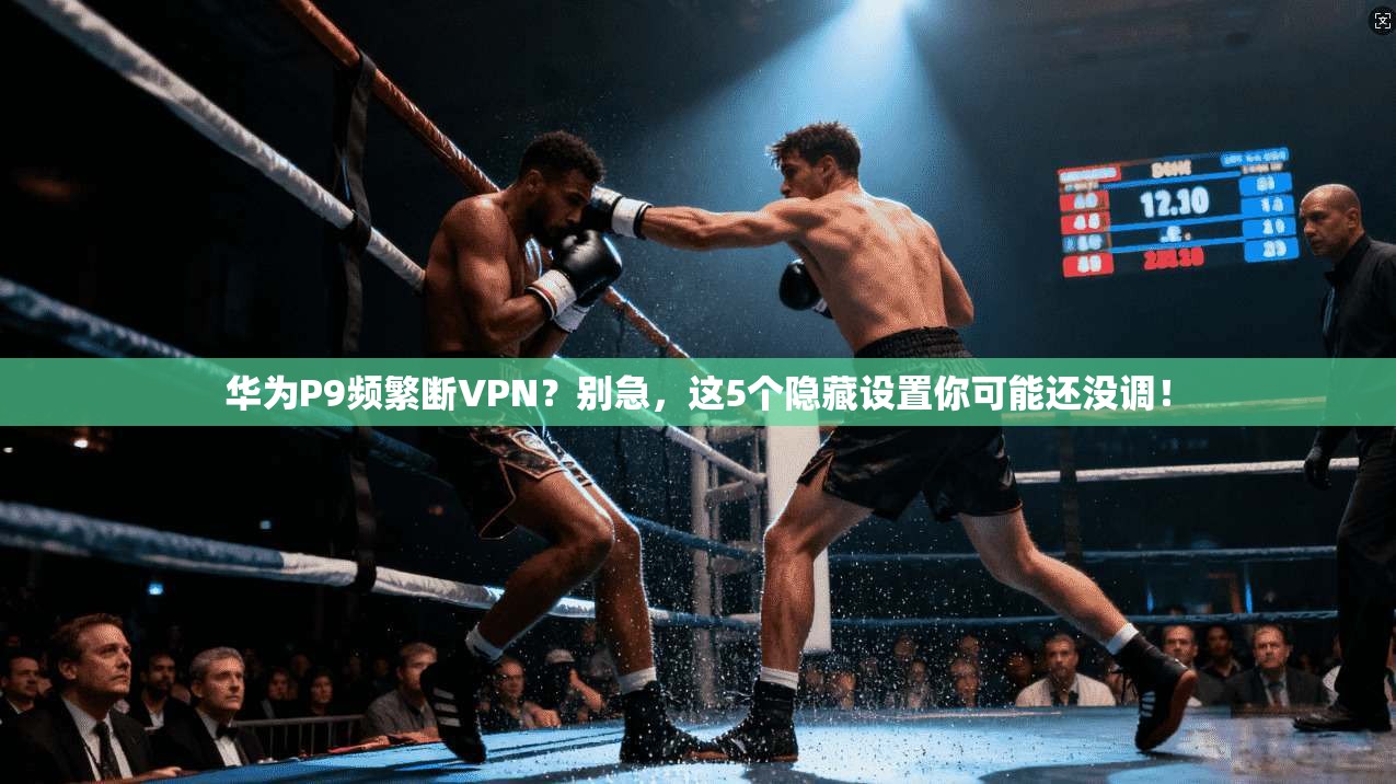 华为P9频繁断VPN?别急,这5个隐藏设置你可能还没调!