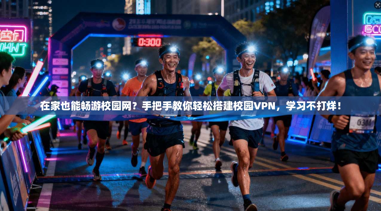 在家也能畅游校园网？手把手教你轻松搭建校园VPN，学习不打烊！