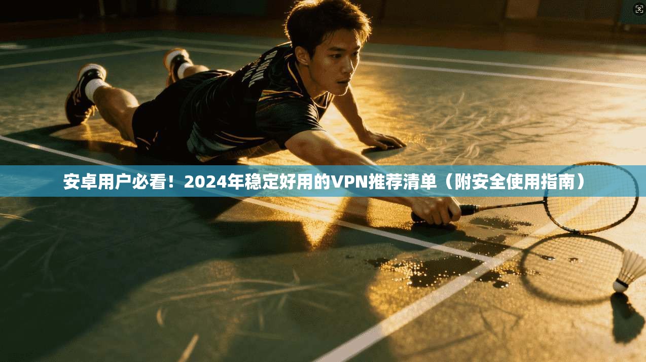 安卓用户必看！2024年稳定好用的VPN推荐清单（附安全使用指南）