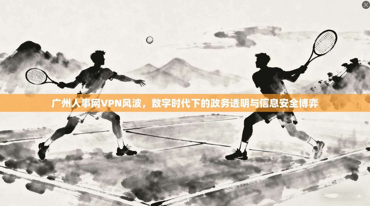 广州人事网VPN风波，数字时代下的政务透明与信息安全博弈