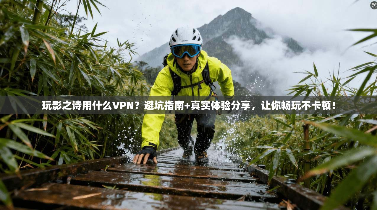 玩影之诗用什么VPN？避坑指南+真实体验分享，让你畅玩不卡顿！