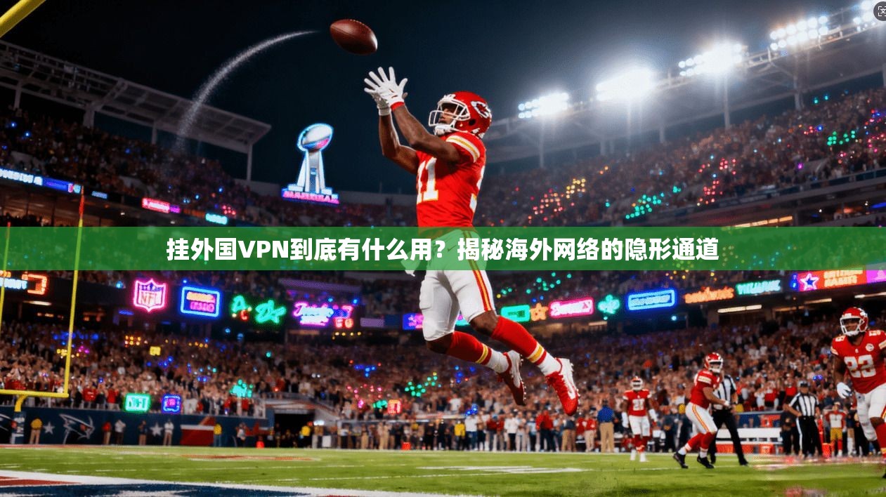 挂外国VPN到底有什么用?揭秘海外网络的隐形通道