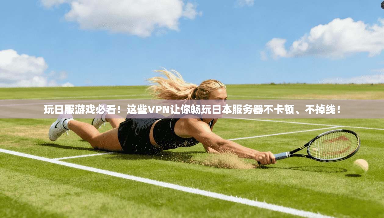 玩日服游戏必看!这些VPN让你畅玩日本服务器不卡顿、不掉线!