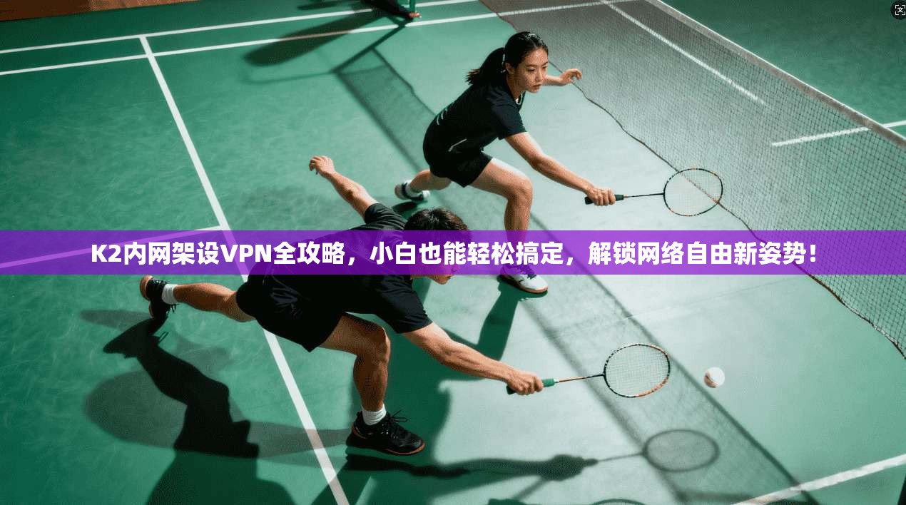 K2内网架设VPN全攻略,小白也能轻松搞定,解锁网络自由新姿势!