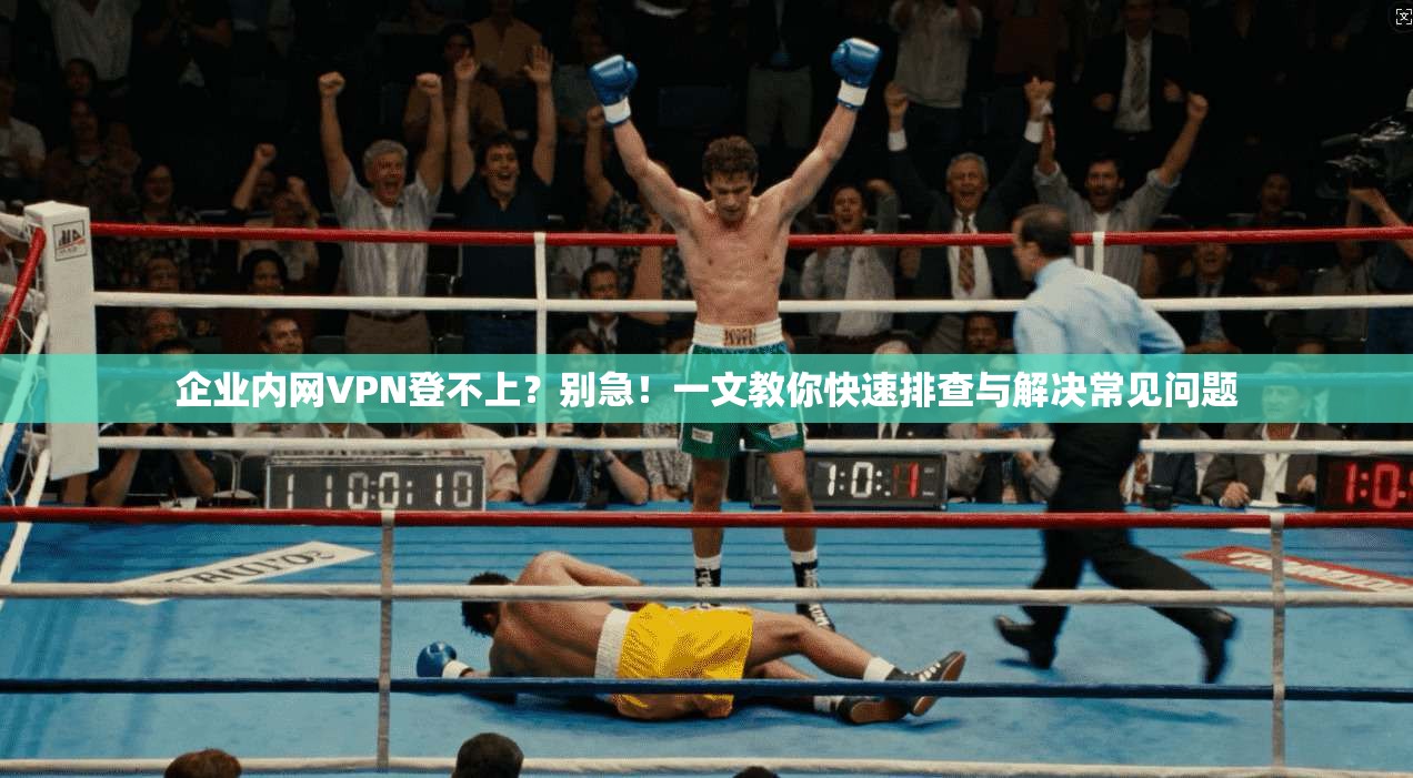 企业内网VPN登不上?别急!一文教你快速排查与解决常见问题