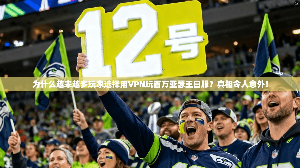 为什么越来越多玩家选择用VPN玩百万亚瑟王日服?真相令人意外!