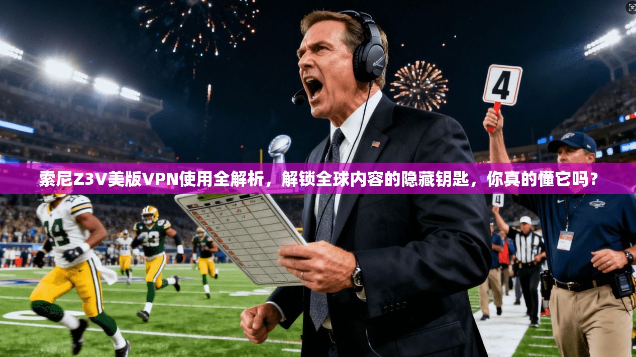 索尼Z3V美版VPN使用全解析,解锁全球内容的隐藏钥匙,你真的懂它吗?