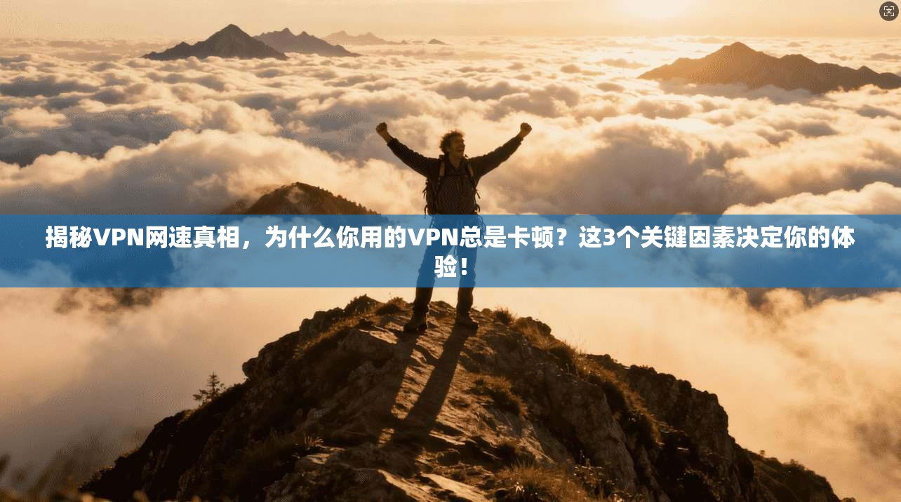 揭秘VPN网速真相，为什么你用的VPN总是卡顿？这3个关键因素决定你的体验！