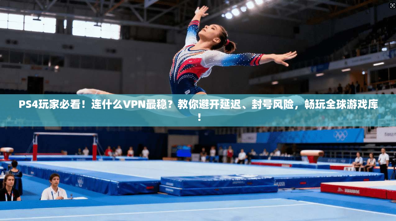 PS4玩家必看！连什么VPN最稳？教你避开延迟、封号风险，畅玩全球游戏库！