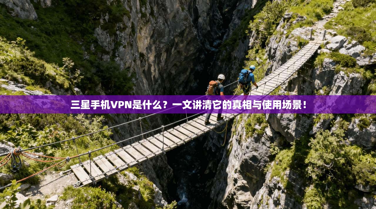 三星手机VPN是什么？一文讲清它的真相与使用场景！
