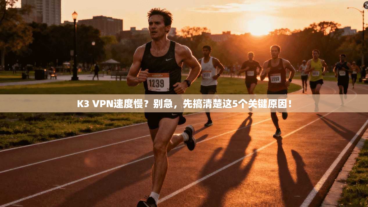 K3 VPN速度慢？别急，先搞清楚这5个关键原因！