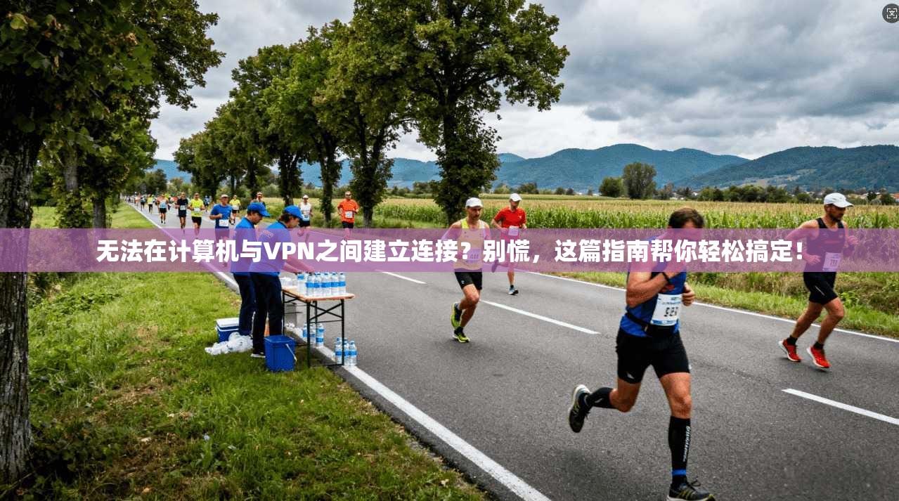 无法在计算机与VPN之间建立连接？别慌，这篇指南帮你轻松搞定！