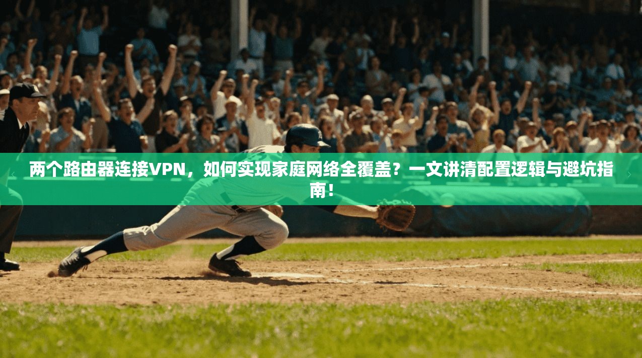 两个路由器连接VPN,如何实现家庭网络全覆盖?一文讲清配置逻辑与避坑指南!