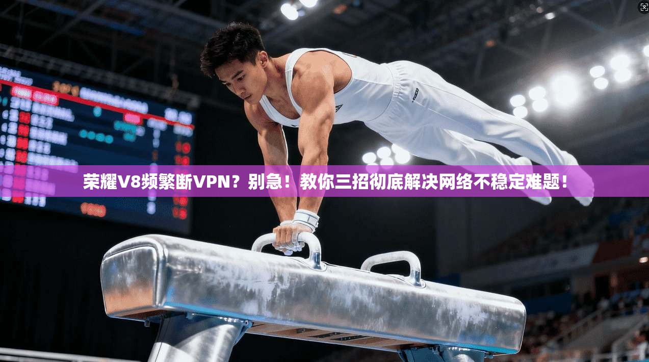 荣耀V8频繁断VPN？别急！教你三招彻底解决网络不稳定难题！
