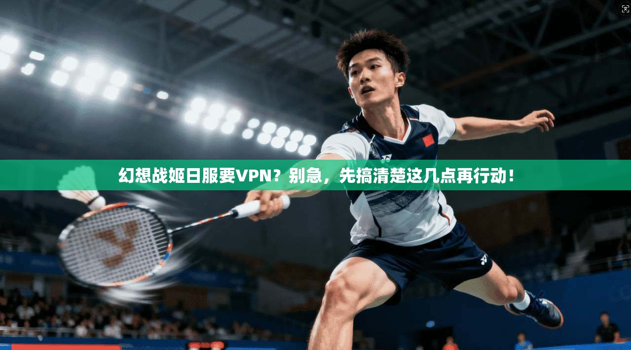 幻想战姬日服要VPN？别急，先搞清楚这几点再行动！