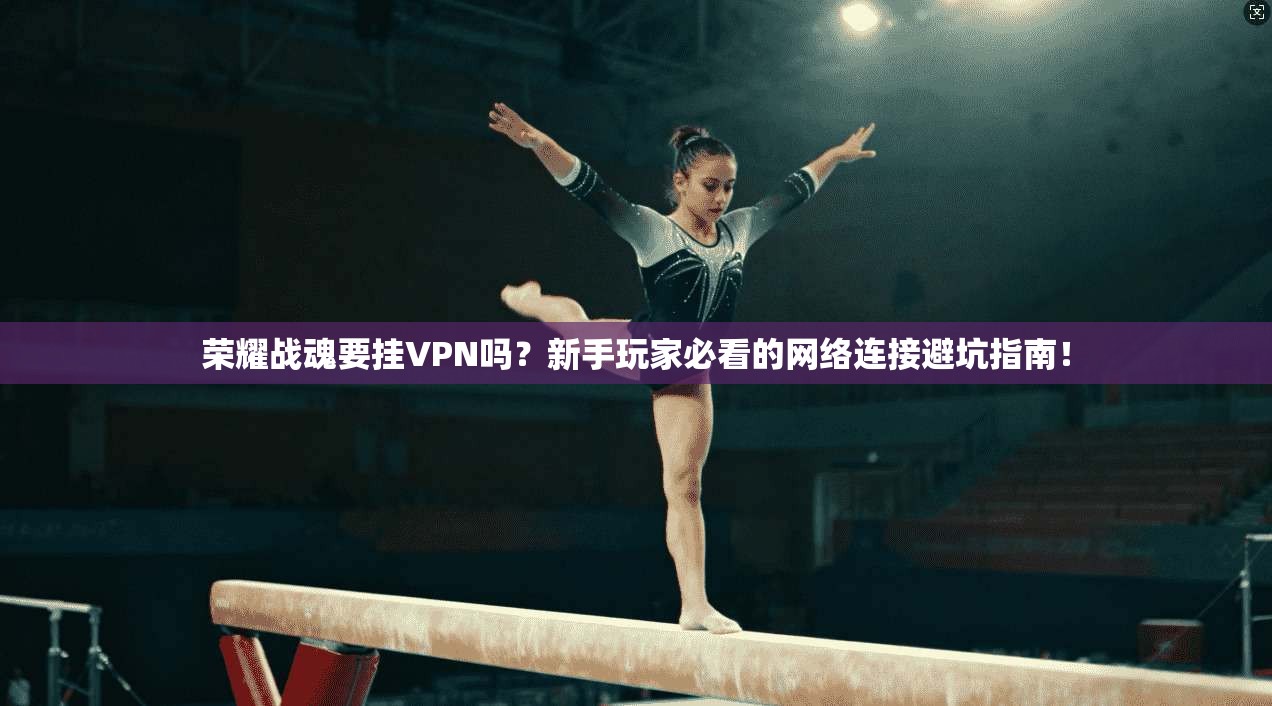 荣耀战魂要挂VPN吗?新手玩家必看的网络连接避坑指南!