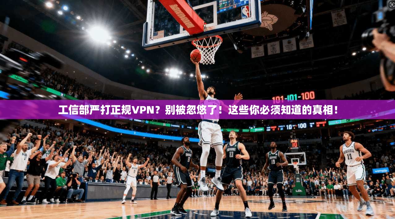 工信部严打正规VPN?别被忽悠了!这些你必须知道的真相!