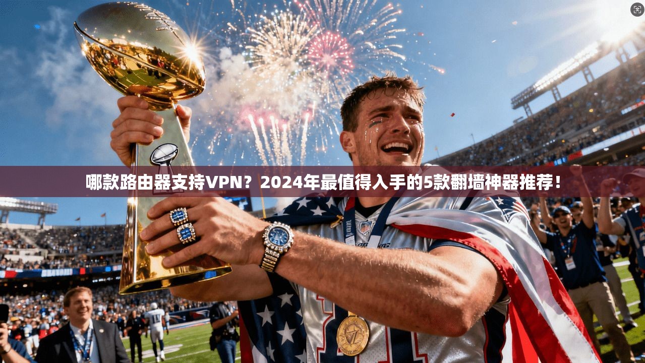 哪款路由器支持VPN？2024年最值得入手的5款翻墙神器推荐！