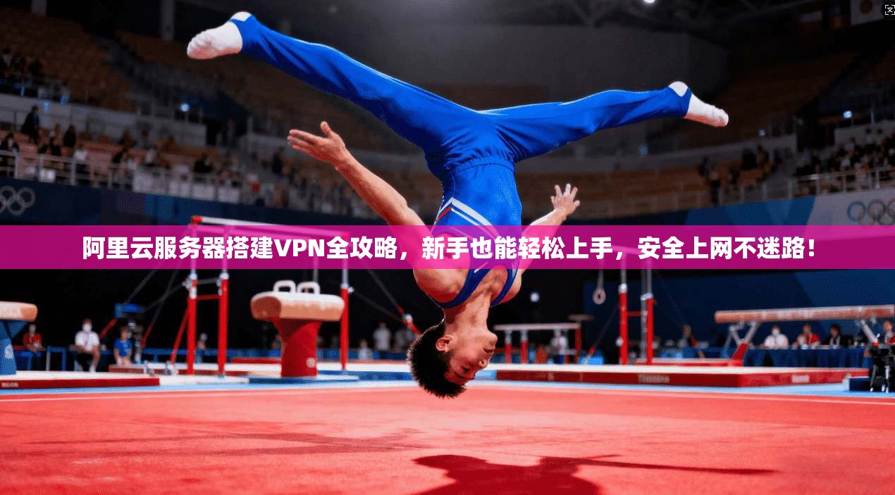 阿里云服务器搭建VPN全攻略,新手也能轻松上手,安全上网不迷路!