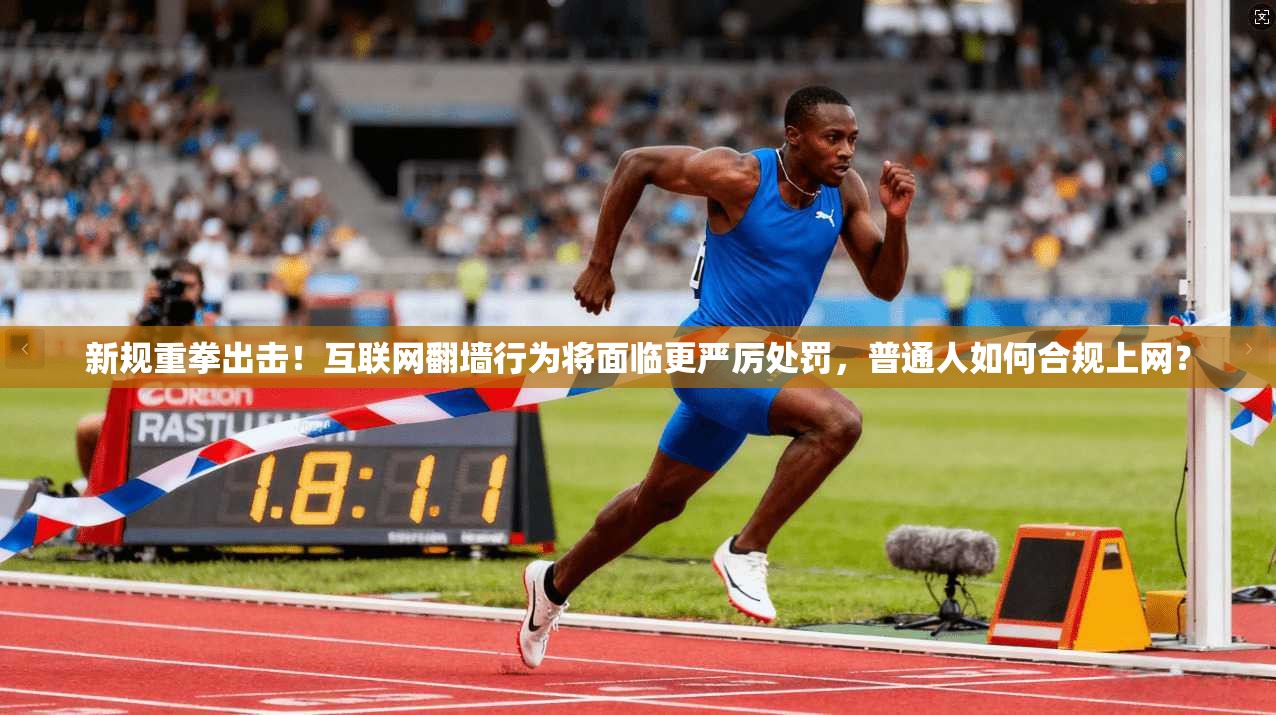 新规重拳出击!互联网翻墙行为将面临更严厉处罚,普通人如何合规上网?