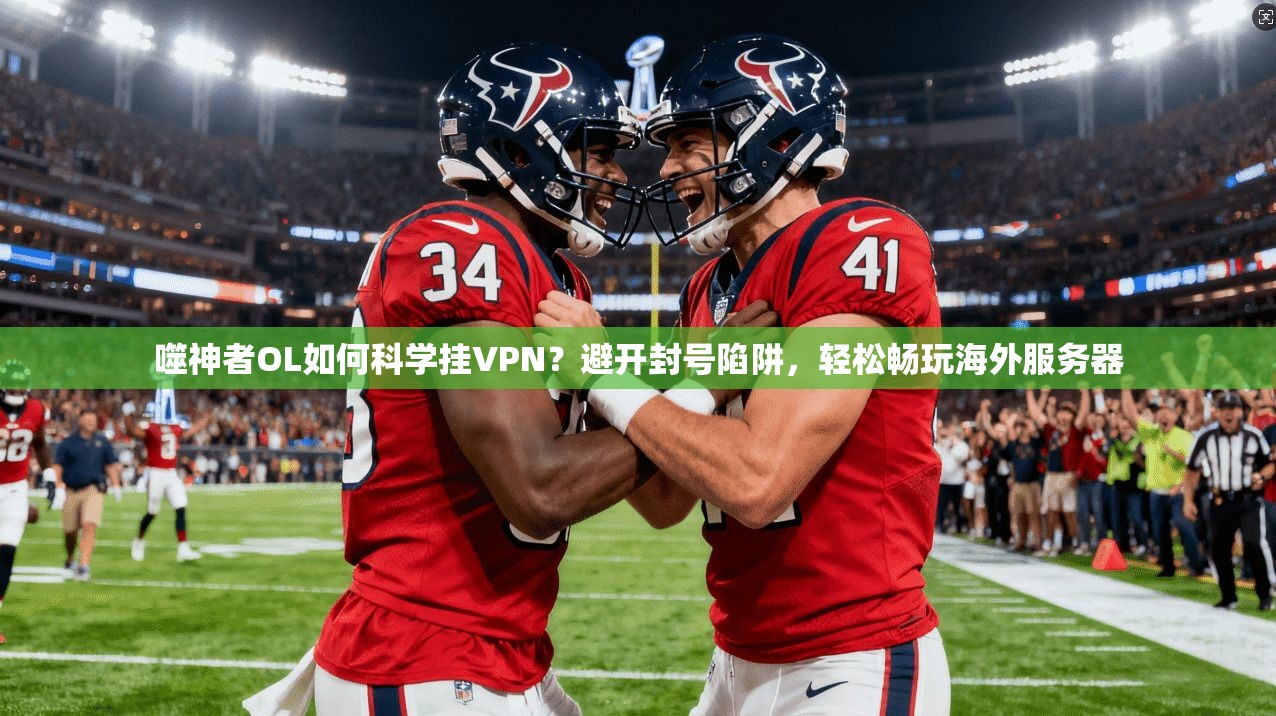 噬神者OL如何科学挂VPN？避开封号陷阱，轻松畅玩海外服务器