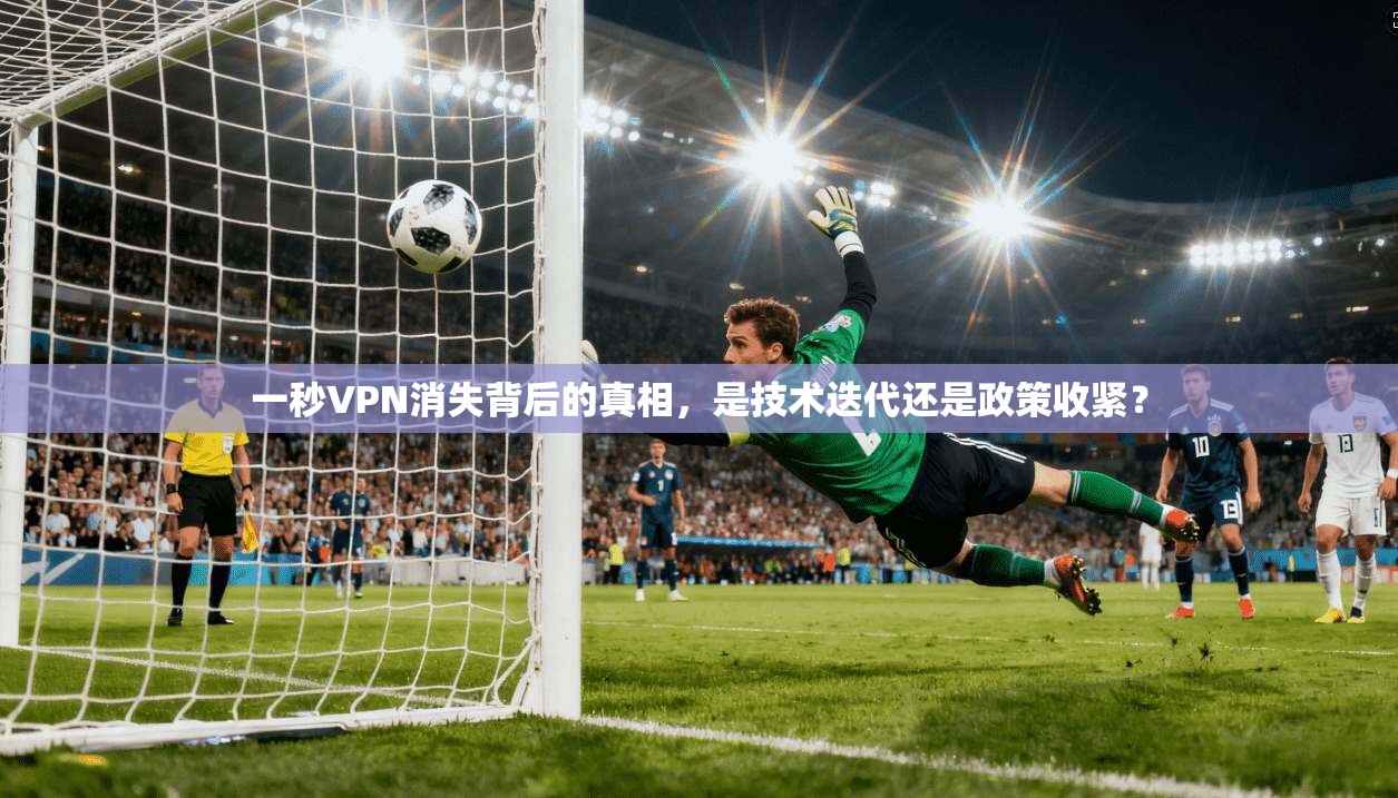 一秒VPN消失背后的真相，是技术迭代还是政策收紧？