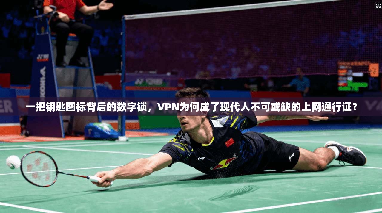 一把钥匙图标背后的数字锁，VPN为何成了现代人不可或缺的上网通行证？