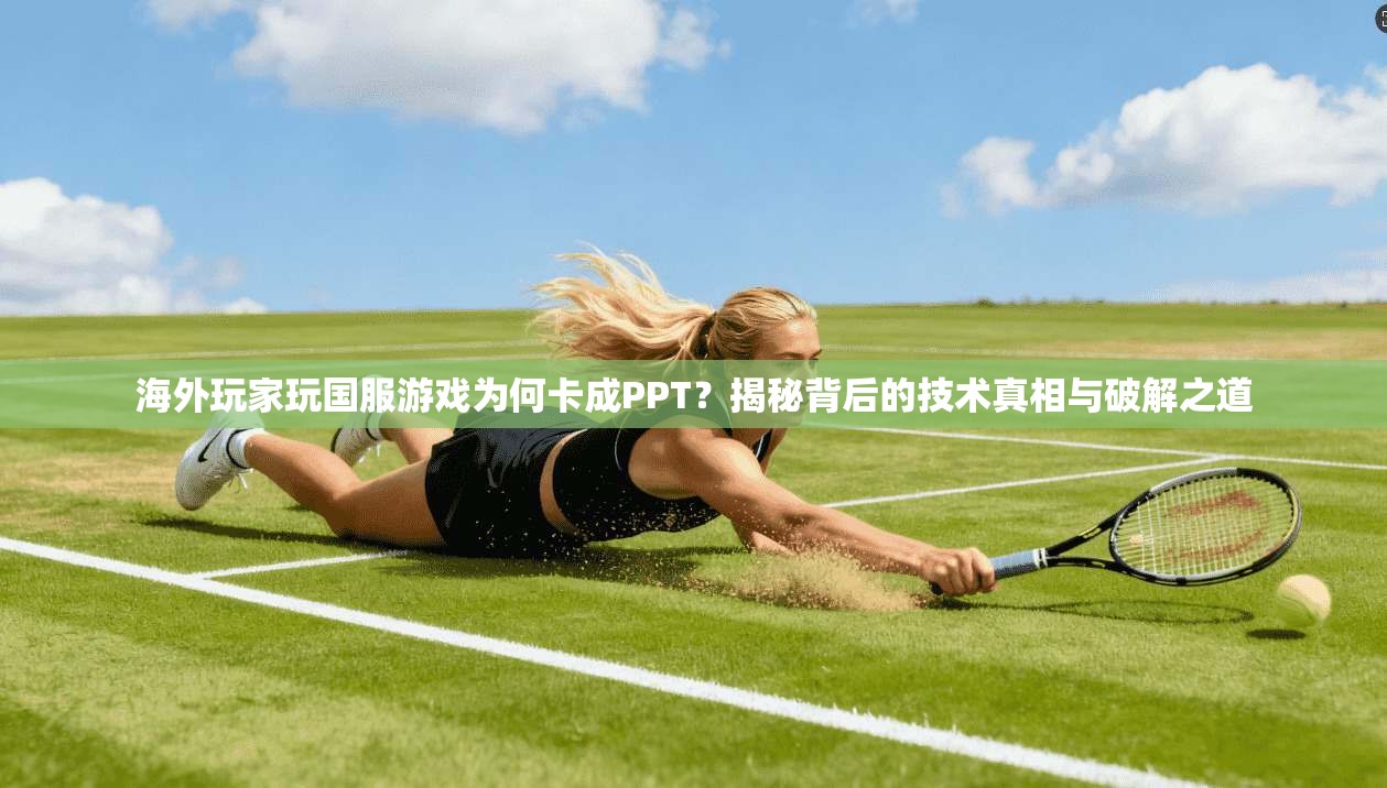 海外玩家玩国服游戏为何卡成PPT？揭秘背后的技术真相与破解之道