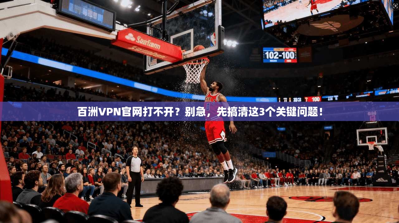 百洲VPN官网打不开？别急，先搞清这3个关键问题！