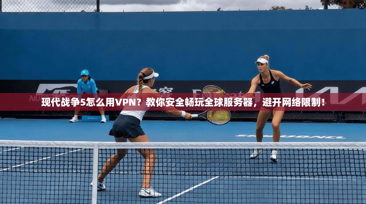 现代战争5怎么用VPN？教你安全畅玩全球服务器，避开网络限制！