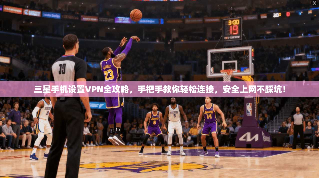 三星手机设置VPN全攻略，手把手教你轻松连接，安全上网不踩坑！