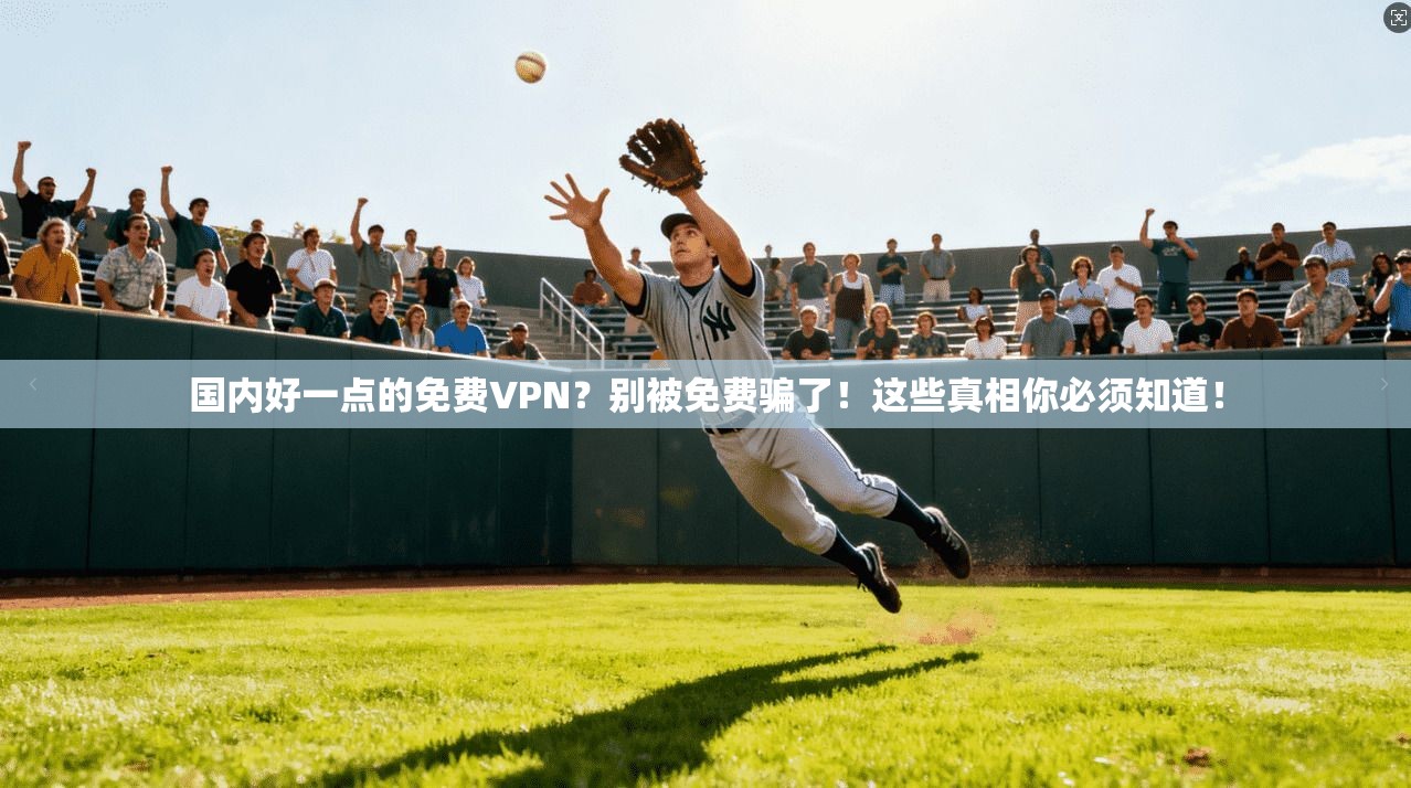 国内好一点的免费VPN？别被免费骗了！这些真相你必须知道！