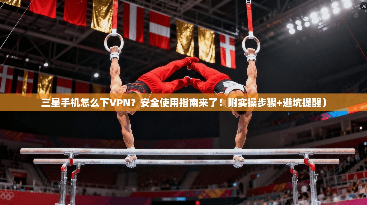 三星手机怎么下VPN?安全使用指南来了!附实操步骤+避坑提醒)